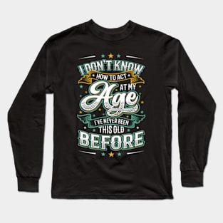 I Don'T Know How To Act At My Age I'Ve Never Been This Old Long Sleeve T-Shirt